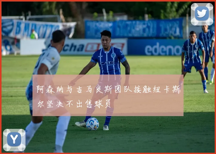 阿森纳与吉马良斯团队接触纽卡斯尔坚决不出售球员