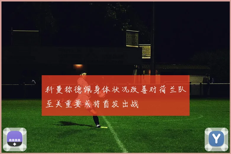 科曼称德佩身体状况改善对荷兰队至关重要或将首发出战