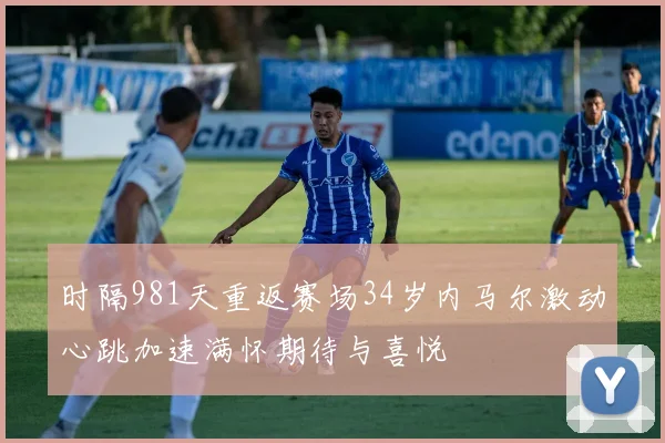时隔981天重返赛场34岁内马尔激动心跳加速满怀期待与喜悦