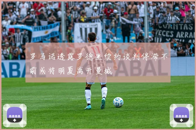 罗马诺透露罗德里续约谈判停滞不前或将明夏离开曼城