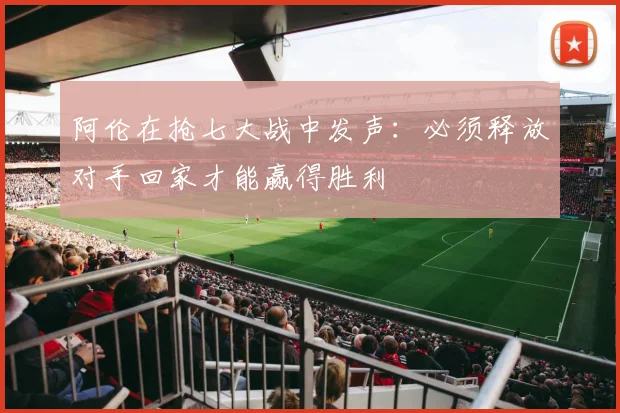 阿伦在抢七大战中发声：必须释放对手回家才能赢得胜利