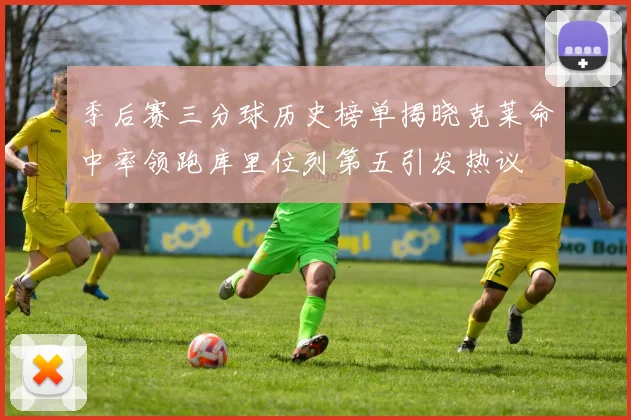 季后赛三分球历史榜单揭晓克莱命中率领跑库里位列第五引发热议