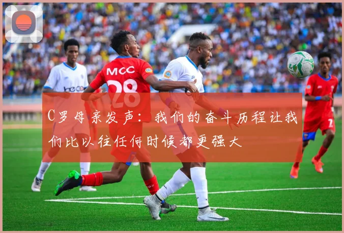 C罗母亲发声：我们的奋斗历程让我们比以往任何时候都更强大