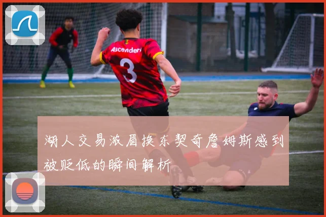 湖人交易浓眉换东契奇詹姆斯感到被贬低的瞬间解析