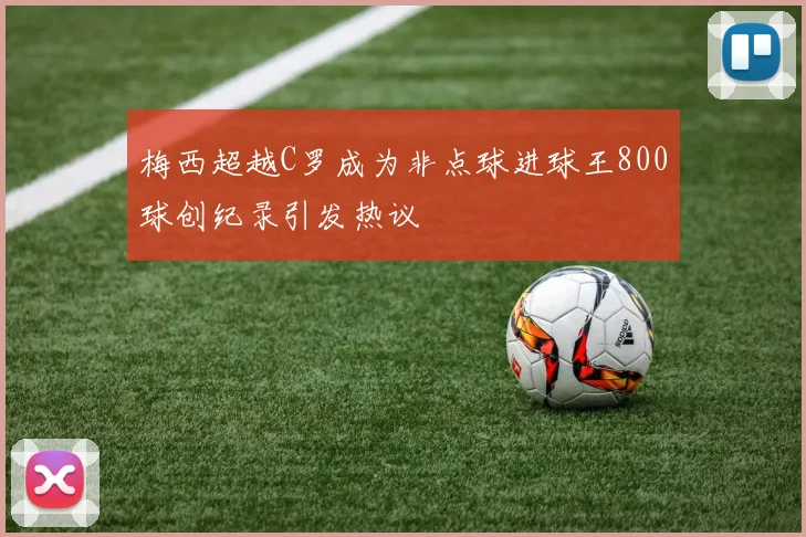 梅西超越C罗成为非点球进球王800球创纪录引发热议
