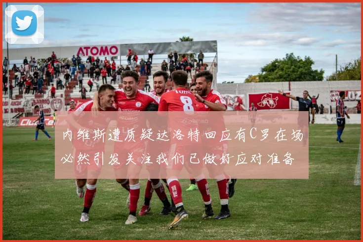 内维斯遭质疑达洛特回应有C罗在场必然引发关注我们已做好应对准备