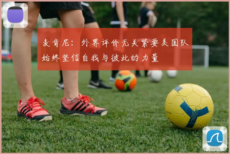 麦肯尼：外界评价无关紧要美国队始终坚信自我与彼此的力量