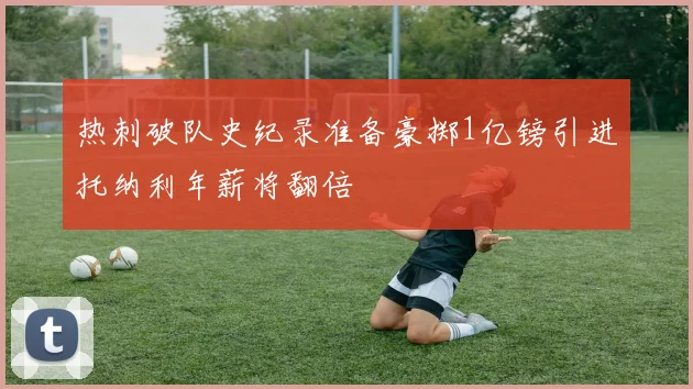热刺破队史纪录准备豪掷1亿镑引进托纳利年薪将翻倍