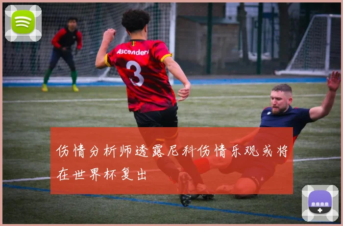伤情分析师透露尼科伤情乐观或将在世界杯复出