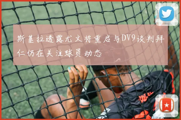 斯基拉透露尤文将重启与DV9谈判拜仁仍在关注球员动态